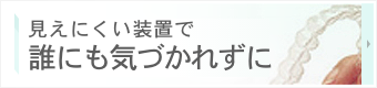 見えにくい矯正で誰にも気づかれずに